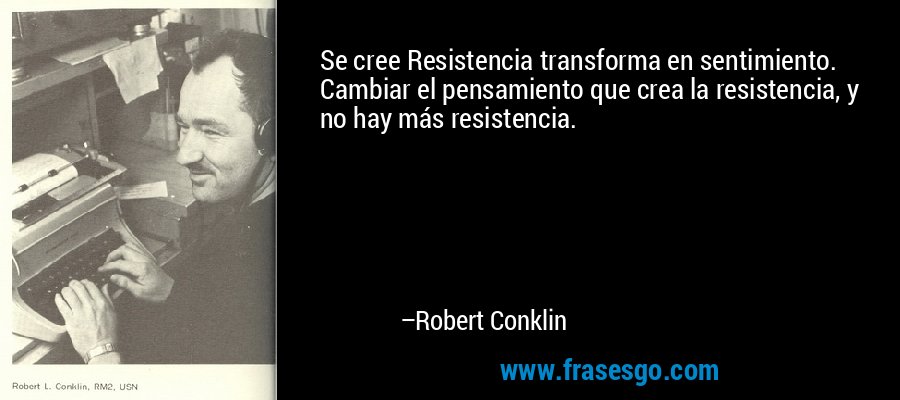 Se cree Resistencia transforma en sentimiento. Cambiar el pensamiento que crea la resistencia, y no hay más resistencia. – Robert Conklin