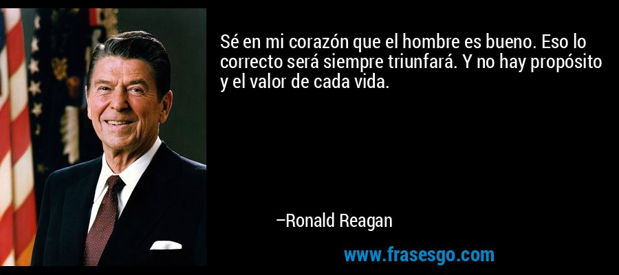 Sé en mi corazón que el hombre es bueno. Eso lo correcto será siempre triunfará. Y no hay propósito y el valor de cada vida. – Ronald Reagan