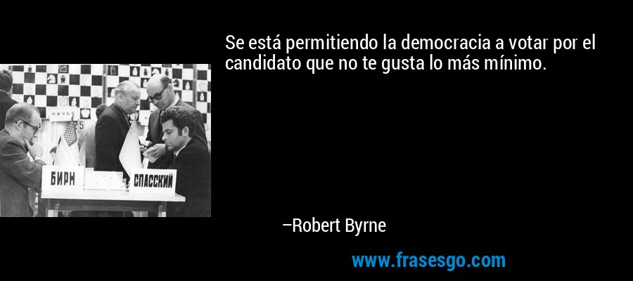 Se está permitiendo la democracia a votar por el candidato que no te gusta lo más mínimo. – Robert Byrne