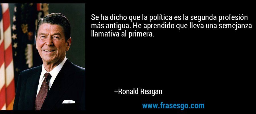 Se ha dicho que la política es la segunda profesión más antigua. He aprendido que lleva una semejanza llamativa al primera. – Ronald Reagan