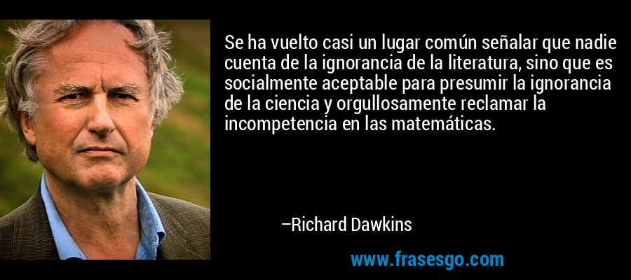 Se ha vuelto casi un lugar común señalar que nadie cuenta de la ignorancia de la literatura, sino que es socialmente aceptable para presumir la ignorancia de la ciencia y orgullosamente reclamar la incompetencia en las matemáticas. – Richard Dawkins