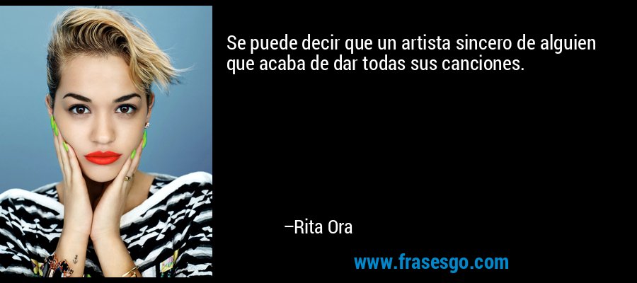 Se puede decir que un artista sincero de alguien que acaba de dar todas sus canciones. – Rita Ora