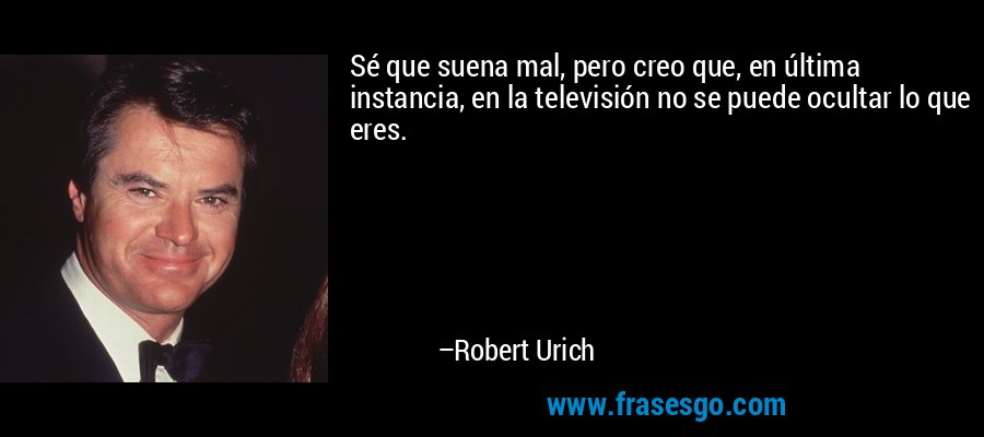 Sé que suena mal, pero creo que, en última instancia, en la televisión no se puede ocultar lo que eres. – Robert Urich