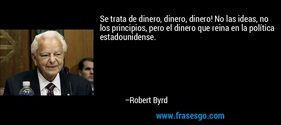 Se trata de dinero, dinero, dinero! No las ideas, no los principios, pero el dinero que reina en la política estadounidense. – Robert Byrd