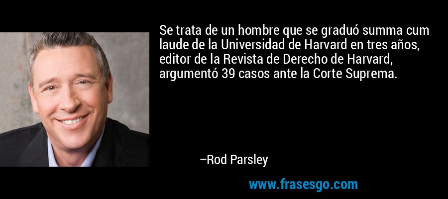 Se trata de un hombre que se graduó summa cum laude de la Universidad de Harvard en tres años, editor de la Revista de Derecho de Harvard, argumentó 39 casos ante la Corte Suprema. – Rod Parsley
