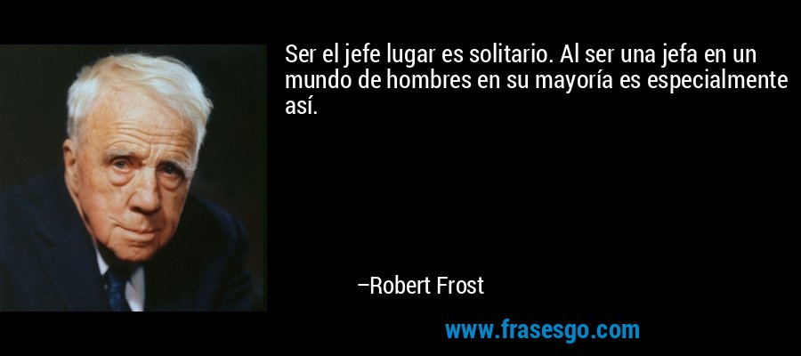 Ser el jefe lugar es solitario. Al ser una jefa en un mundo de hombres en su mayoría es especialmente así. – Robert Frost