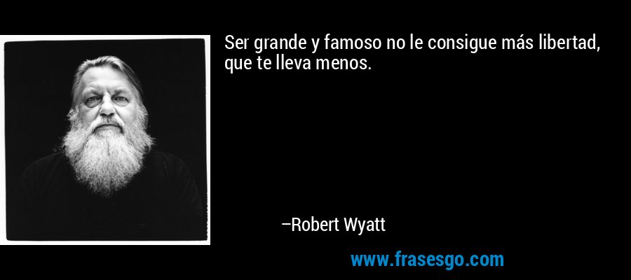 Ser grande y famoso no le consigue más libertad, que te lleva menos. – Robert Wyatt