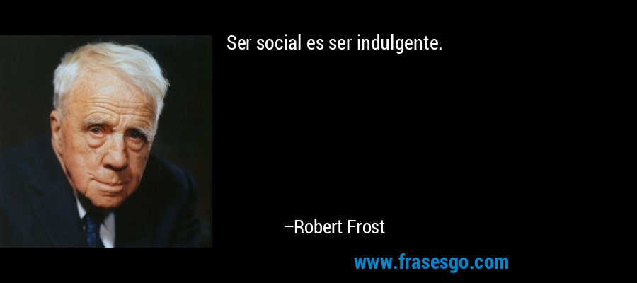 Ser social es ser indulgente. – Robert Frost