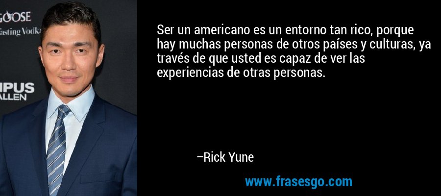 Ser un americano es un entorno tan rico, porque hay muchas personas de otros países y culturas, ya través de que usted es capaz de ver las experiencias de otras personas. – Rick Yune