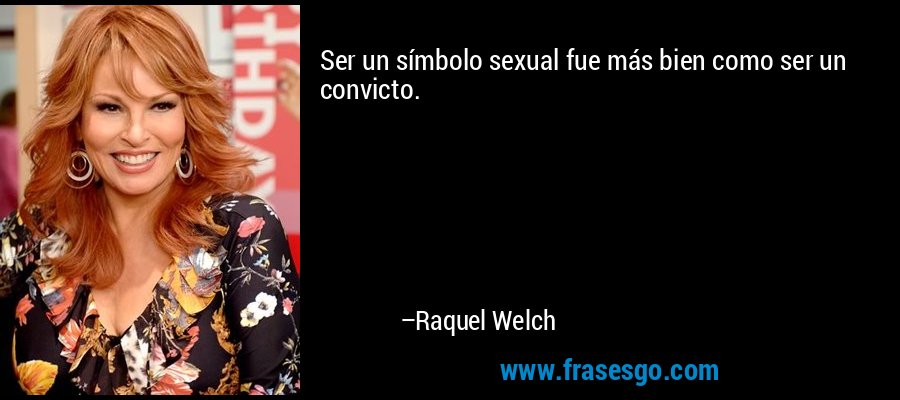 Ser un símbolo sexual fue más bien como ser un convicto. – Raquel Welch