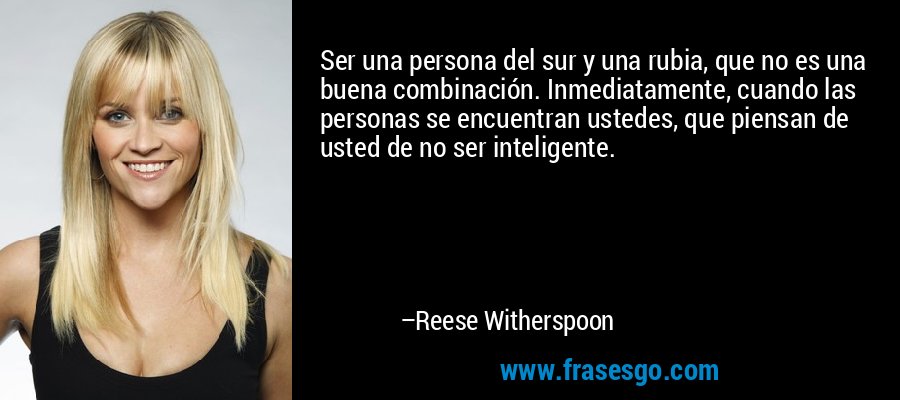 Ser una persona del sur y una rubia, que no es una buena combinación. Inmediatamente, cuando las personas se encuentran ustedes, que piensan de usted de no ser inteligente. – Reese Witherspoon