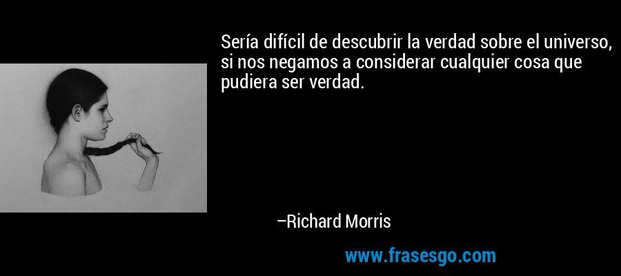 Sería difícil de descubrir la verdad sobre el universo, si nos negamos a considerar cualquier cosa que pudiera ser verdad. – Richard Morris