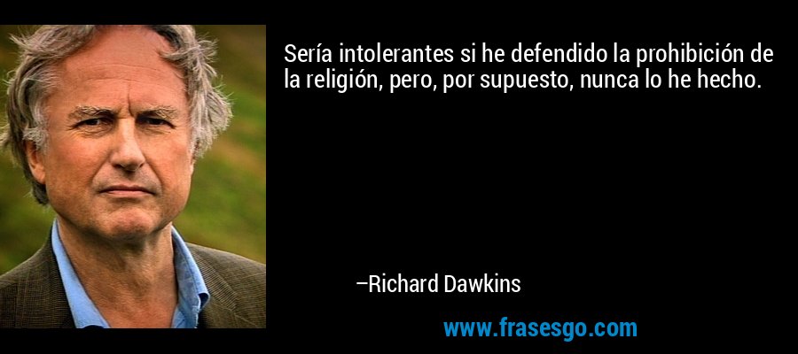Sería intolerantes si he defendido la prohibición de la religión, pero, por supuesto, nunca lo he hecho. – Richard Dawkins