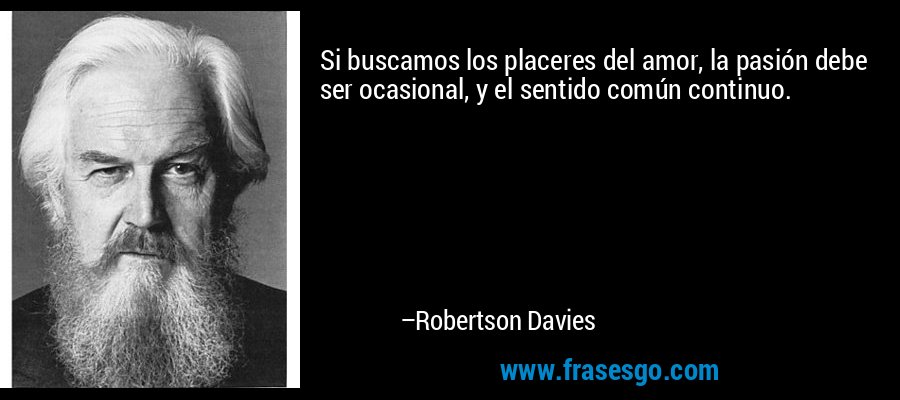 Si buscamos los placeres del amor, la pasión debe ser ocasional, y el sentido común continuo. – Robertson Davies
