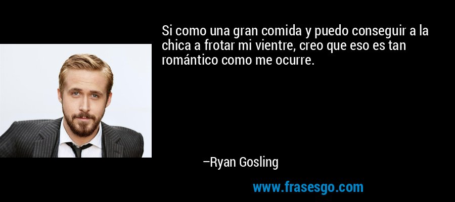 Si como una gran comida y puedo conseguir a la chica a frotar mi vientre, creo que eso es tan romántico como me ocurre. – Ryan Gosling