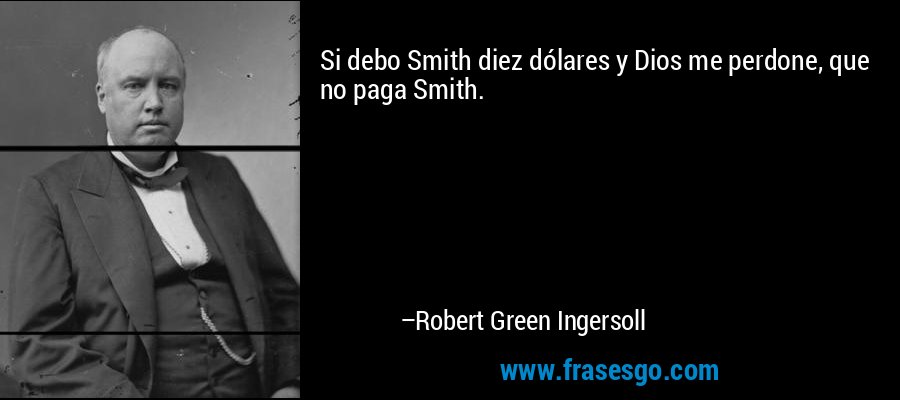 Si debo Smith diez dólares y Dios me perdone, que no paga Smith. – Robert Green Ingersoll