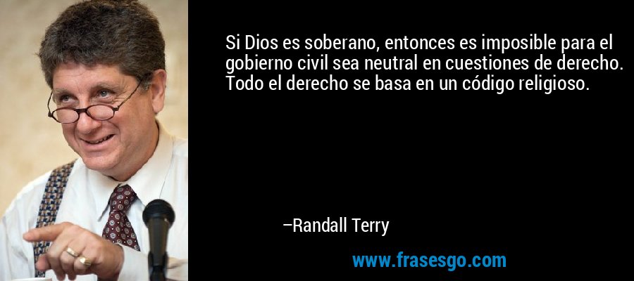 Si Dios es soberano, entonces es imposible para el gobierno civil sea neutral en cuestiones de derecho. Todo el derecho se basa en un código religioso. – Randall Terry