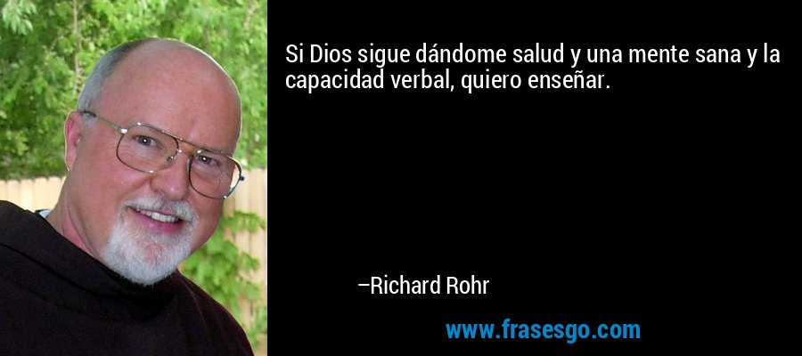 Si Dios sigue dándome salud y una mente sana y la capacidad verbal, quiero enseñar. – Richard Rohr