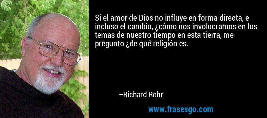 Si el amor de Dios no influye en forma directa, e incluso el cambio, ¿cómo nos involucramos en los temas de nuestro tiempo en esta tierra, me pregunto ¿de qué religión es. – Richard Rohr