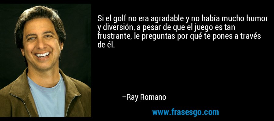 Si el golf no era agradable y no había mucho humor y diversión, a pesar de que el juego es tan frustrante, le preguntas por qué te pones a través de él. – Ray Romano