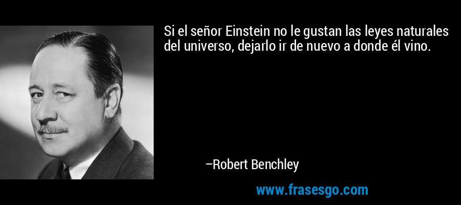 Si el señor Einstein no le gustan las leyes naturales del universo, dejarlo ir de nuevo a donde él vino. – Robert Benchley