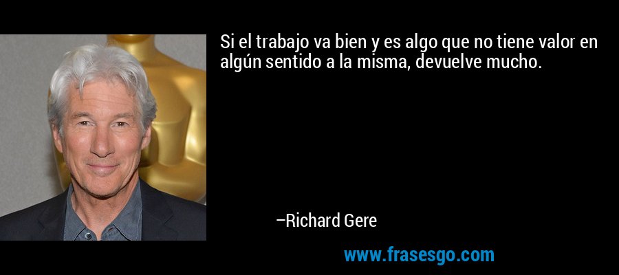 Si el trabajo va bien y es algo que no tiene valor en algún sentido a la misma, devuelve mucho. – Richard Gere