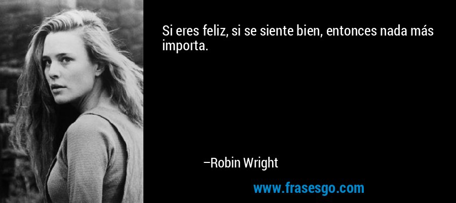Si eres feliz, si se siente bien, entonces nada más importa. – Robin Wright