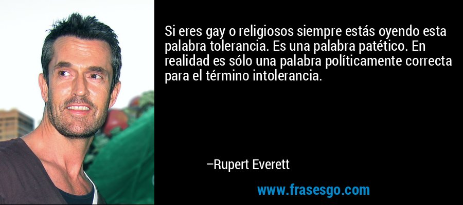 Si eres gay o religiosos siempre estás oyendo esta palabra tolerancia. Es una palabra patético. En realidad es sólo una palabra políticamente correcta para el término intolerancia. – Rupert Everett