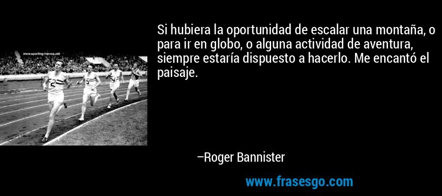 Si hubiera la oportunidad de escalar una montaña, o para ir en globo, o alguna actividad de aventura, siempre estaría dispuesto a hacerlo. Me encantó el paisaje. – Roger Bannister