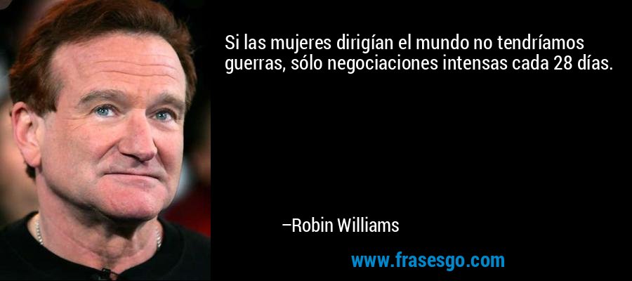 Si las mujeres dirigían el mundo no tendríamos guerras, sólo negociaciones intensas cada 28 días. – Robin Williams