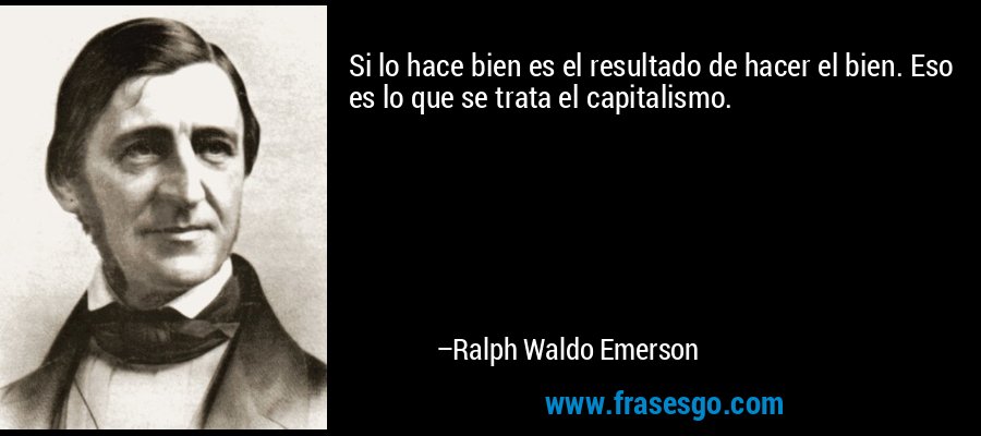 Si lo hace bien es el resultado de hacer el bien. Eso es lo que se trata el capitalismo. – Ralph Waldo Emerson