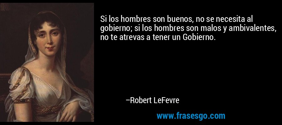 Si los hombres son buenos, no se necesita al gobierno; si los hombres son malos y ambivalentes, no te atrevas a tener un Gobierno. – Robert LeFevre