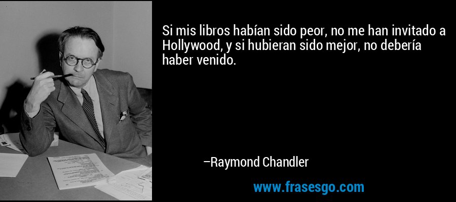 Si mis libros habían sido peor, no me han invitado a Hollywood, y si hubieran sido mejor, no debería haber venido. – Raymond Chandler