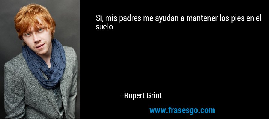 Sí, mis padres me ayudan a mantener los pies en el suelo. – Rupert Grint