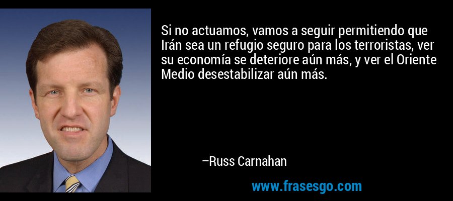 Si no actuamos, vamos a seguir permitiendo que Irán sea un refugio seguro para los terroristas, ver su economía se deteriore aún más, y ver el Oriente Medio desestabilizar aún más. – Russ Carnahan