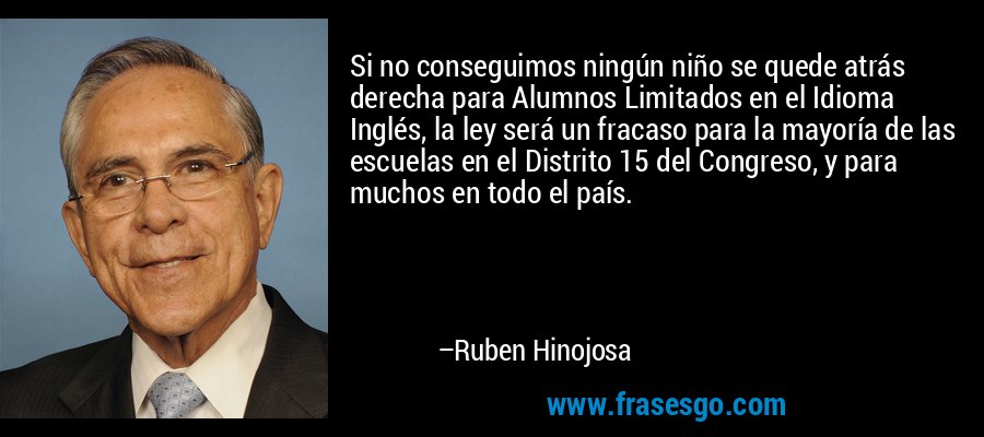 Si no conseguimos ningún niño se quede atrás derecha para Alumnos Limitados en el Idioma Inglés, la ley será un fracaso para la mayoría de las escuelas en el Distrito 15 del Congreso, y para muchos en todo el país. – Ruben Hinojosa