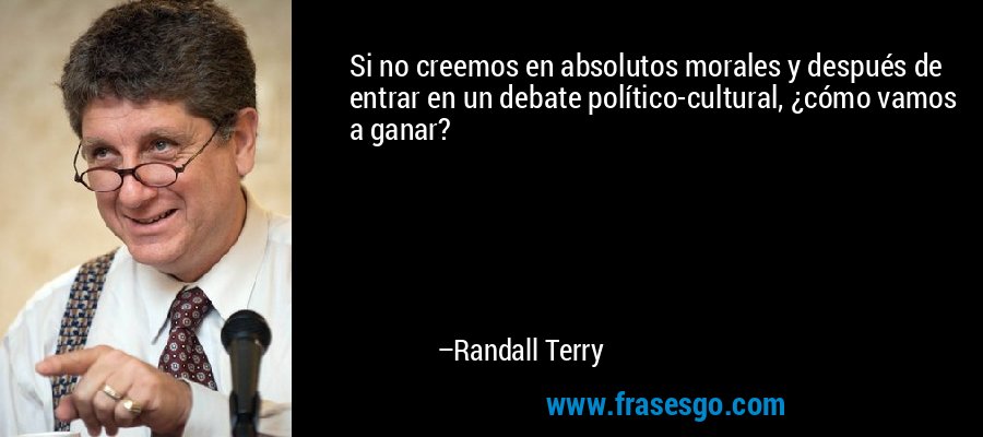 Si no creemos en absolutos morales y después de entrar en un debate político-cultural, ¿cómo vamos a ganar? – Randall Terry