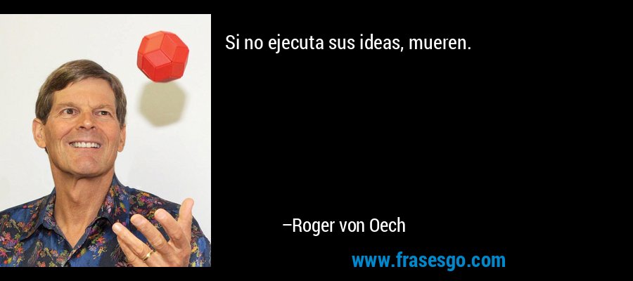 Si no ejecuta sus ideas, mueren. – Roger von Oech