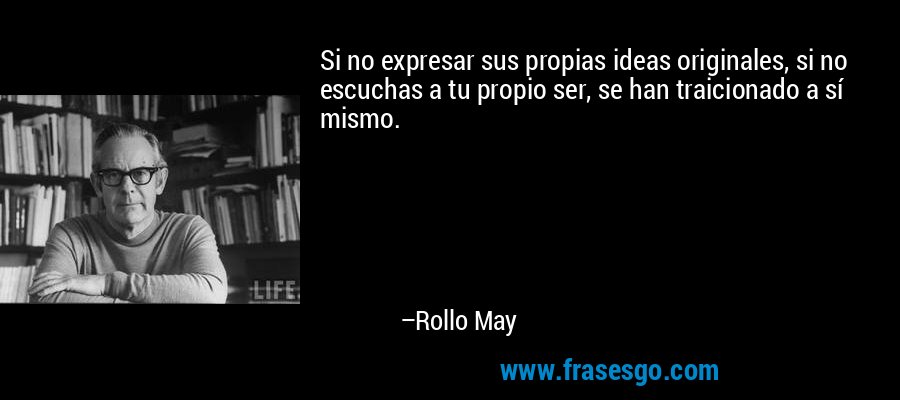 Si no expresar sus propias ideas originales, si no escuchas a tu propio ser, se han traicionado a sí mismo. – Rollo May