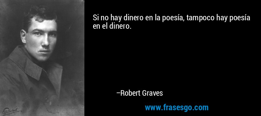 Si no hay dinero en la poesía, tampoco hay poesía en el dinero. – Robert Graves