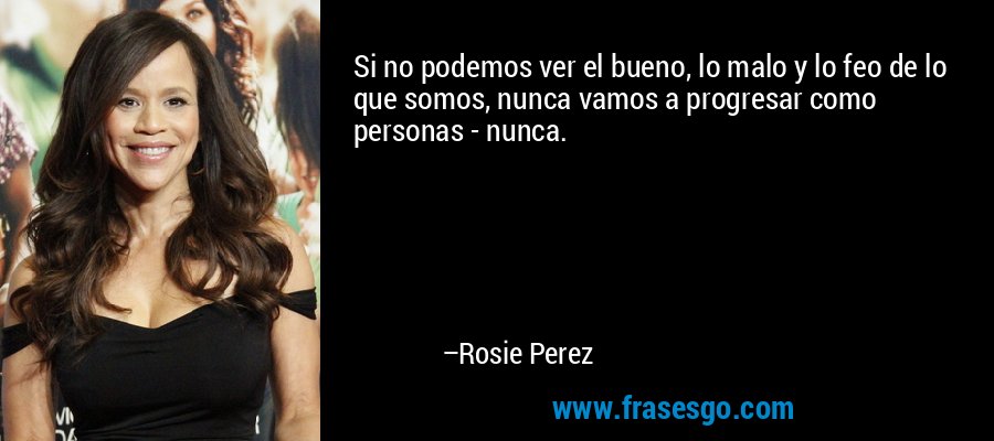 Si no podemos ver el bueno, lo malo y lo feo de lo que somos, nunca vamos a progresar como personas - nunca. – Rosie Perez