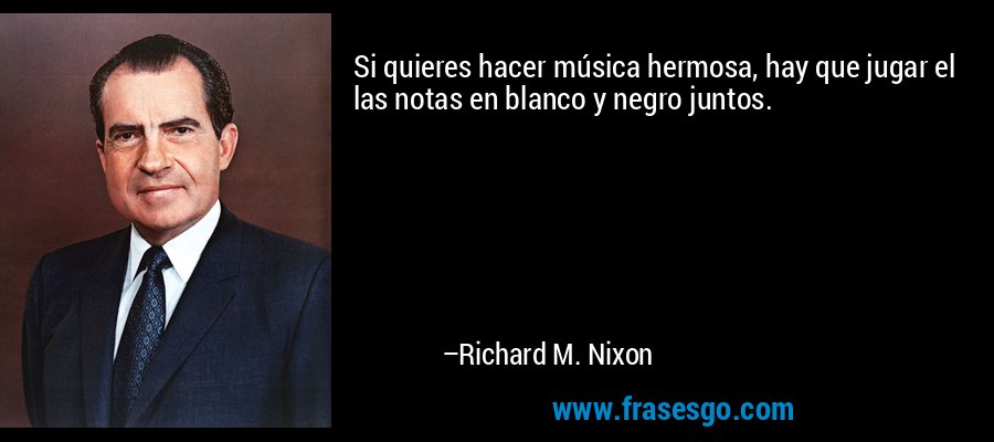 Si quieres hacer música hermosa, hay que jugar el las notas en blanco y negro juntos. – Richard M. Nixon