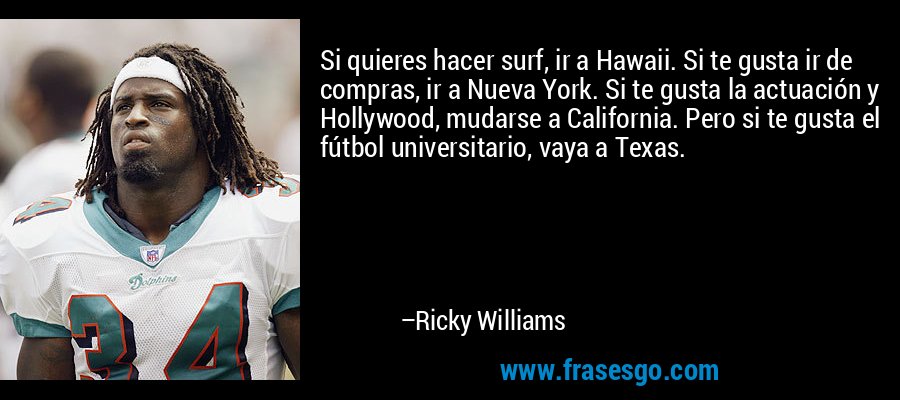 Si quieres hacer surf, ir a Hawaii. Si te gusta ir de compras, ir a Nueva York. Si te gusta la actuación y Hollywood, mudarse a California. Pero si te gusta el fútbol universitario, vaya a Texas. – Ricky Williams