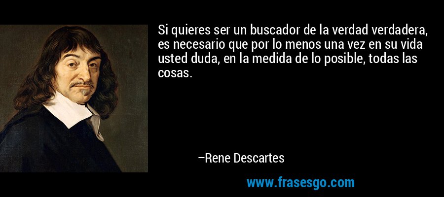 Si quieres ser un buscador de la verdad verdadera, es necesario que por lo menos una vez en su vida usted duda, en la medida de lo posible, todas las cosas. – Rene Descartes
