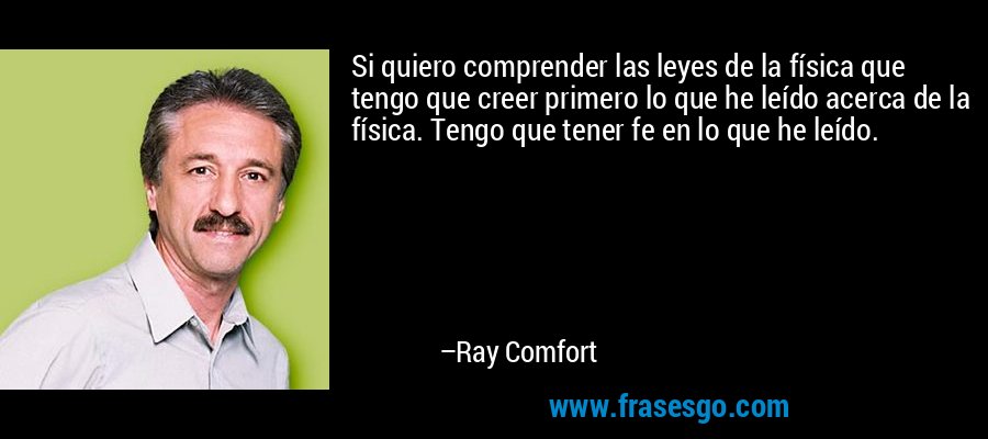 Si quiero comprender las leyes de la física que tengo que creer primero lo que he leído acerca de la física. Tengo que tener fe en lo que he leído. – Ray Comfort