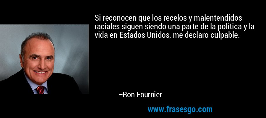 Si reconocen que los recelos y malentendidos raciales siguen siendo una parte de la política y la vida en Estados Unidos, me declaro culpable. – Ron Fournier