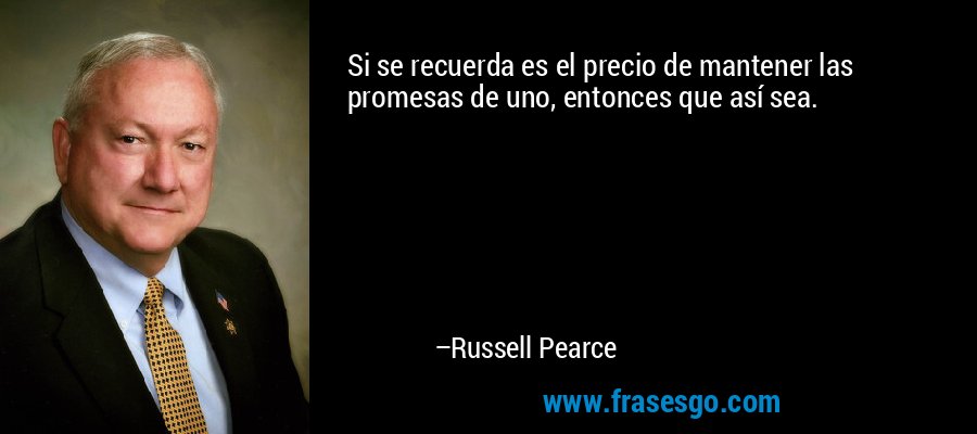 Si se recuerda es el precio de mantener las promesas de uno, entonces que así sea. – Russell Pearce