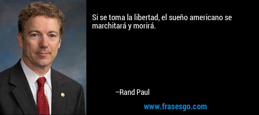 Si se toma la libertad, el sueño americano se marchitará y morirá. – Rand Paul