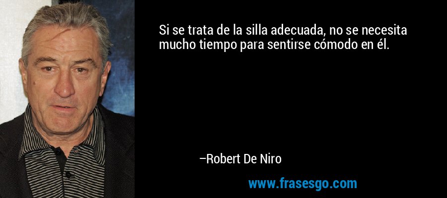 Si se trata de la silla adecuada, no se necesita mucho tiempo para sentirse cómodo en él. – Robert De Niro