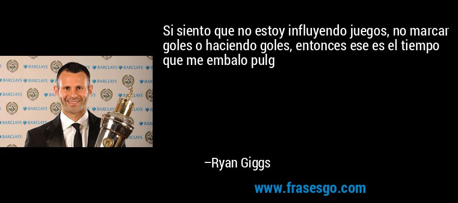 Si siento que no estoy influyendo juegos, no marcar goles o haciendo goles, entonces ese es el tiempo que me embalo pulg – Ryan Giggs